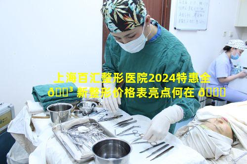 上海百汇整形医院2024特惠全 🐳 新整形价格表亮点何在 💐